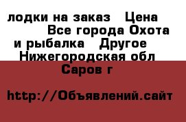 лодки на заказ › Цена ­ 15 000 - Все города Охота и рыбалка » Другое   . Нижегородская обл.,Саров г.